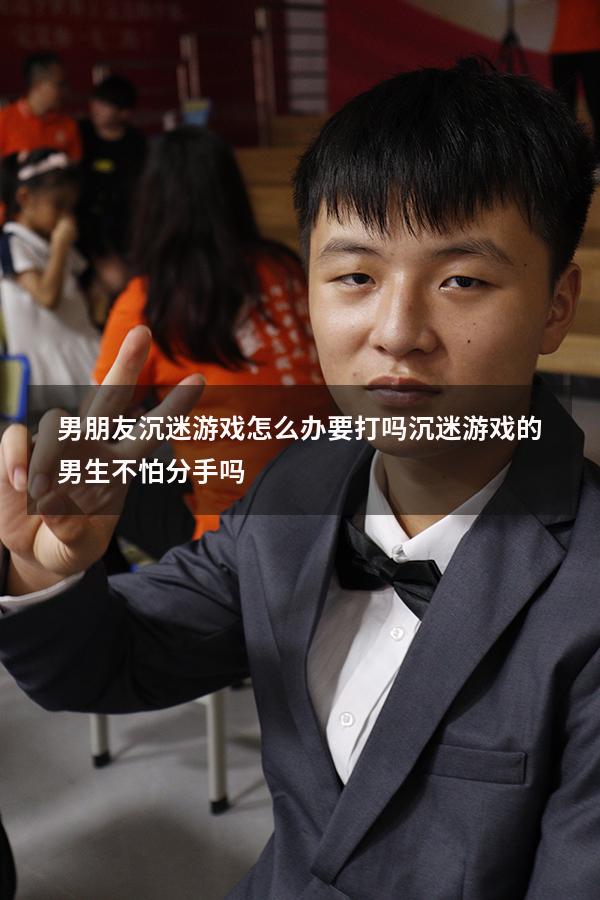 男朋友沉迷游戏怎么办 要打吗（沉迷游戏的男生不怕分手吗）